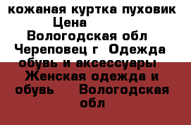 кожаная куртка пуховик › Цена ­ 10 000 - Вологодская обл., Череповец г. Одежда, обувь и аксессуары » Женская одежда и обувь   . Вологодская обл.